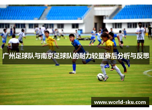 广州足球队与南京足球队的耐力较量赛后分析与反思