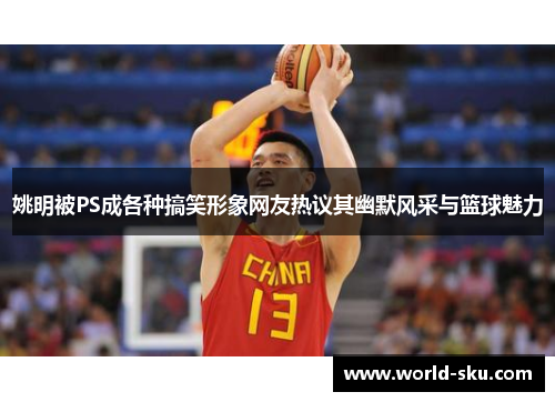 姚明被PS成各种搞笑形象网友热议其幽默风采与篮球魅力