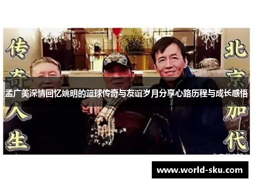 孟广美深情回忆姚明的篮球传奇与友谊岁月分享心路历程与成长感悟