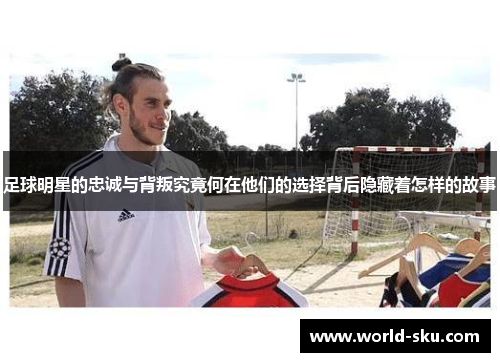 足球明星的忠诚与背叛究竟何在他们的选择背后隐藏着怎样的故事