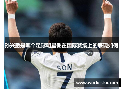 孙兴慜是哪个足球明星他在国际赛场上的表现如何