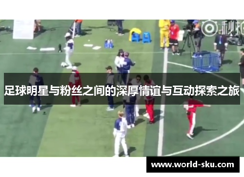 足球明星与粉丝之间的深厚情谊与互动探索之旅