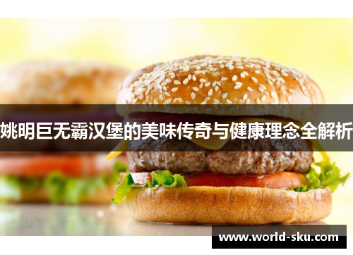 姚明巨无霸汉堡的美味传奇与健康理念全解析