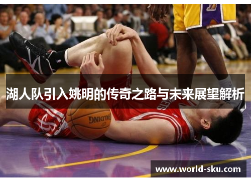 湖人队引入姚明的传奇之路与未来展望解析