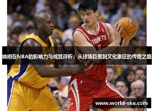 姚明在NBA的影响力与成就评析：从球场巨星到文化象征的传奇之路