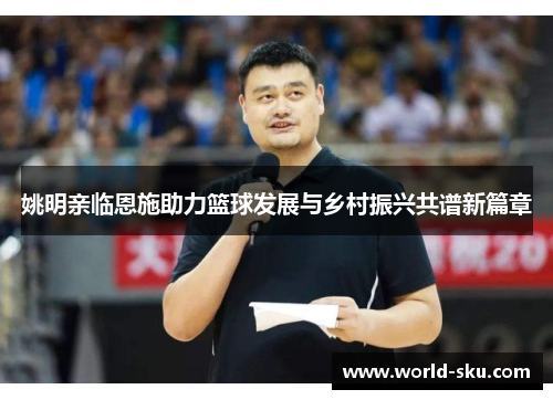 姚明亲临恩施助力篮球发展与乡村振兴共谱新篇章