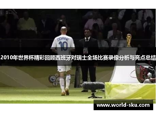2010年世界杯精彩回顾西班牙对瑞士全场比赛录像分析与亮点总结