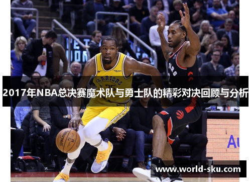 2017年NBA总决赛魔术队与勇士队的精彩对决回顾与分析
