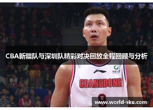CBA新疆队与深圳队精彩对决回放全程回顾与分析