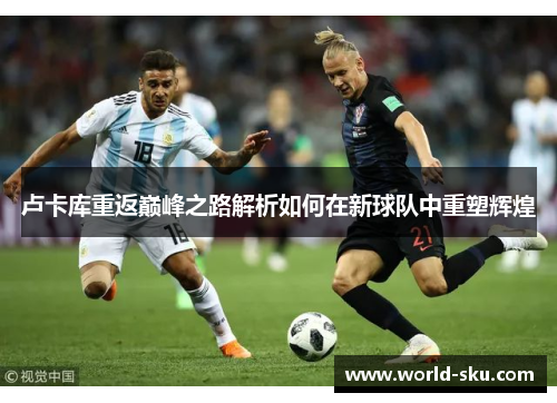 卢卡库重返巅峰之路解析如何在新球队中重塑辉煌