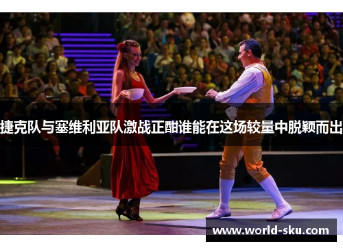 捷克队与塞维利亚队激战正酣谁能在这场较量中脱颖而出