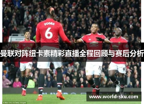 曼联对阵纽卡素精彩直播全程回顾与赛后分析