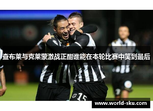 查布莱与克莱蒙激战正酣谁能在本轮比赛中笑到最后