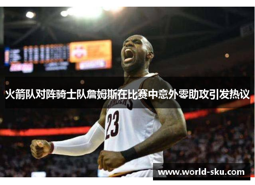 火箭队对阵骑士队詹姆斯在比赛中意外零助攻引发热议