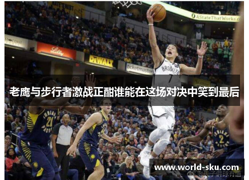 老鹰与步行者激战正酣谁能在这场对决中笑到最后