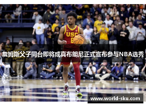 詹姆斯父子同台即将成真布朗尼正式宣布参与NBA选秀